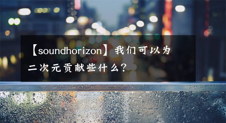 【soundhorizon】我們可以為二次元貢獻(xiàn)些什么？