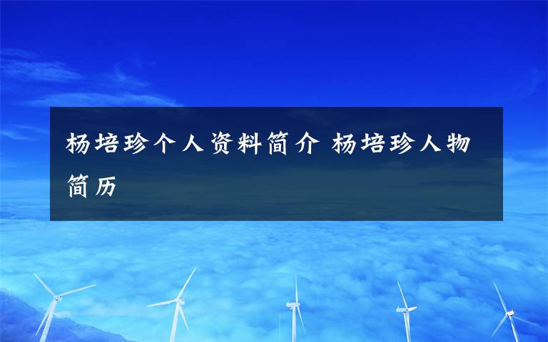 楊培珍個(gè)人資料簡(jiǎn)介 楊培珍人物簡(jiǎn)歷