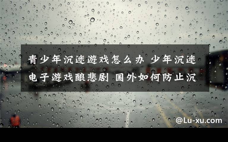 青少年沉迷游戲怎么辦 少年沉迷電子游戲釀悲劇 國(guó)外如何防止沉迷網(wǎng)游