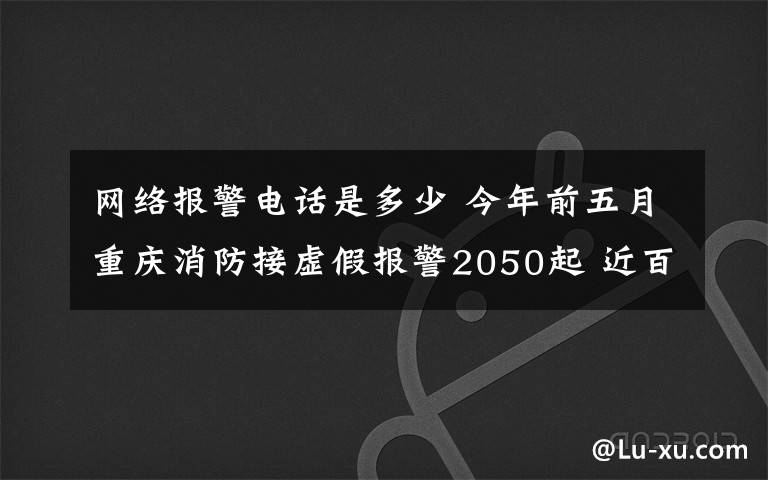 網(wǎng)絡(luò)報(bào)警電話是多少 今年前五月重慶消防接虛假報(bào)警2050起 近百起是惡意騷擾電話