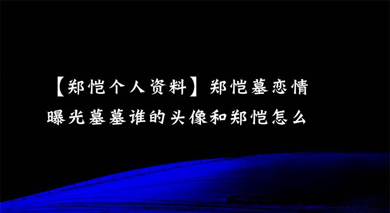 【鄭愷個(gè)人資料】鄭愷墓戀情曝光墓墓誰(shuí)的頭像和鄭愷怎么知道？