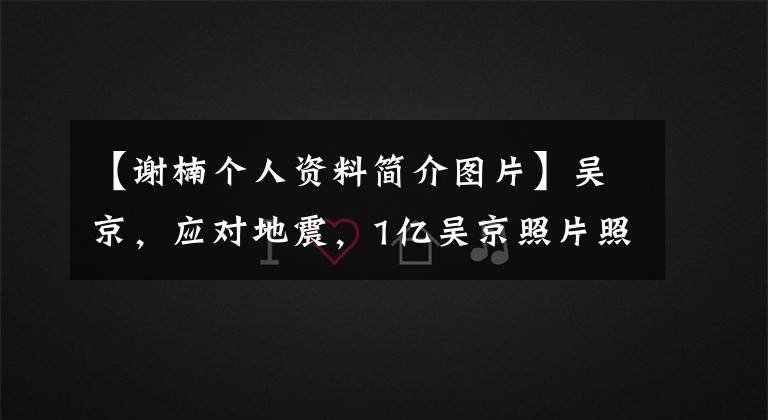 【謝楠個人資料簡介圖片】吳京，應(yīng)對地震，1億吳京照片照片照片，照片，照片，吳京，妻子，師男，個人資料被扒光了。