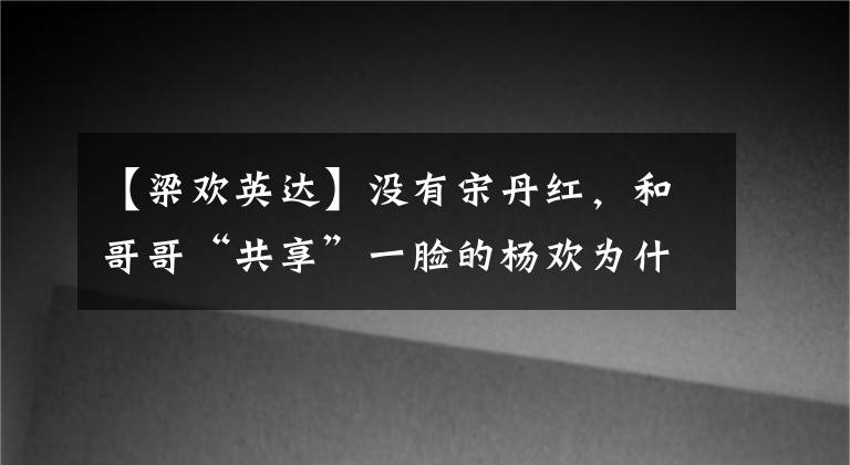 【梁歡英達】沒有宋丹紅，和哥哥“共享”一臉的楊歡為什么要殺英達“集氣”