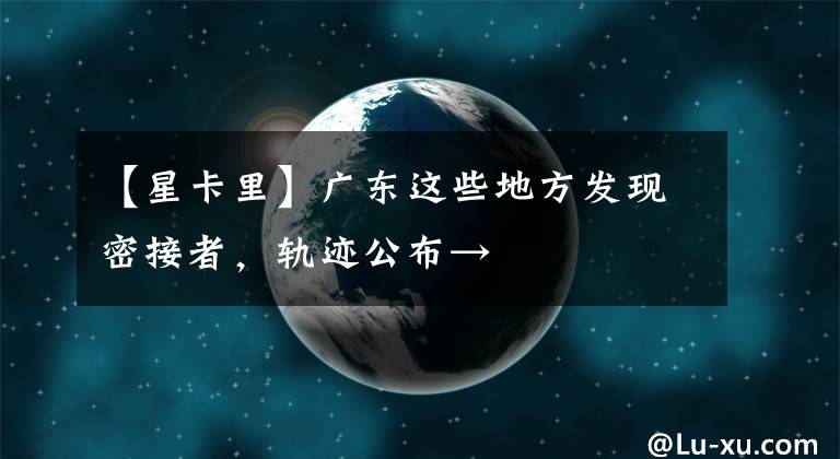 【星卡里】廣東這些地方發(fā)現(xiàn)密接者，軌跡公布→