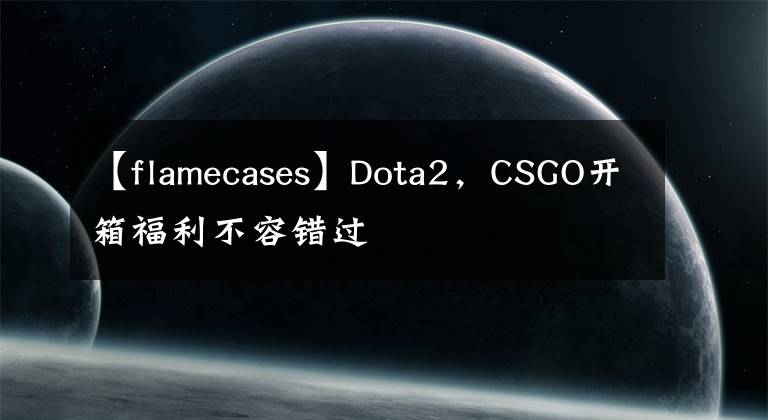 【flamecases】Dota2，CSGO開(kāi)箱福利不容錯(cuò)過(guò)