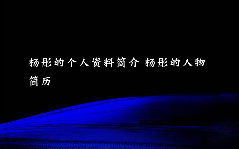 楊彤的個(gè)人資料簡(jiǎn)介 楊彤的人物簡(jiǎn)歷