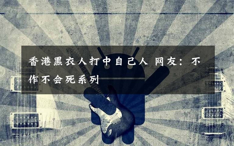 香港黑衣人打中自己人 網(wǎng)友：不作不會(huì)死系列