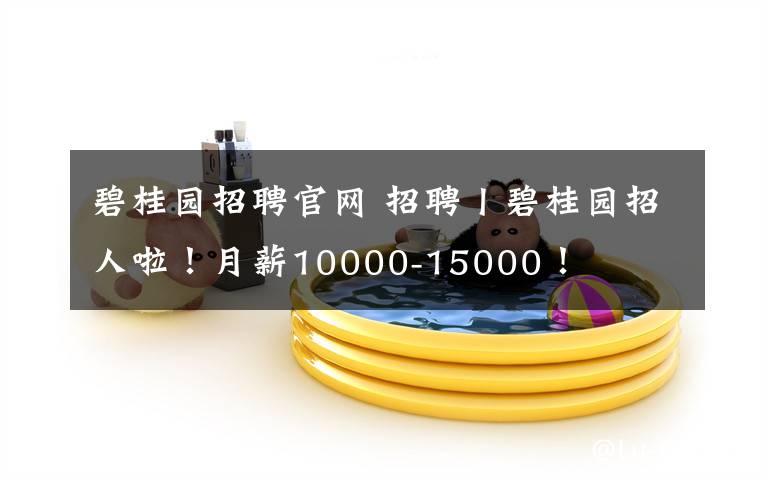 碧桂園招聘官網(wǎng) 招聘丨碧桂園招人啦！月薪10000-15000！