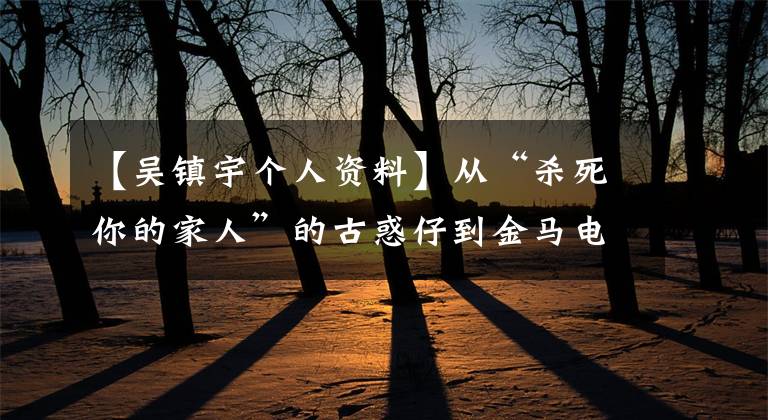 【吳鎮(zhèn)宇個人資料】從“殺死你的家人”的古惑仔到金馬電影節(jié)，祝吳振宇55歲生日快樂。