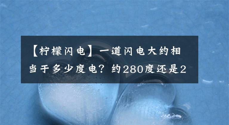 【檸檬閃電】一道閃電大約相當(dāng)于多少度電？約280度還是2度電