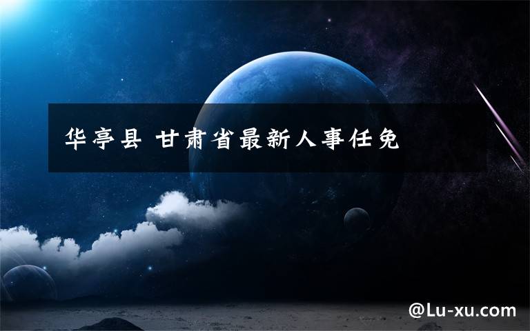 華亭縣 甘肅省最新人事任免