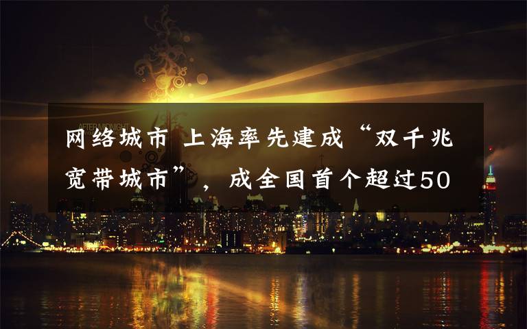 網(wǎng)絡城市 上海率先建成“雙千兆寬帶城市”，成全國首個超過50M城市