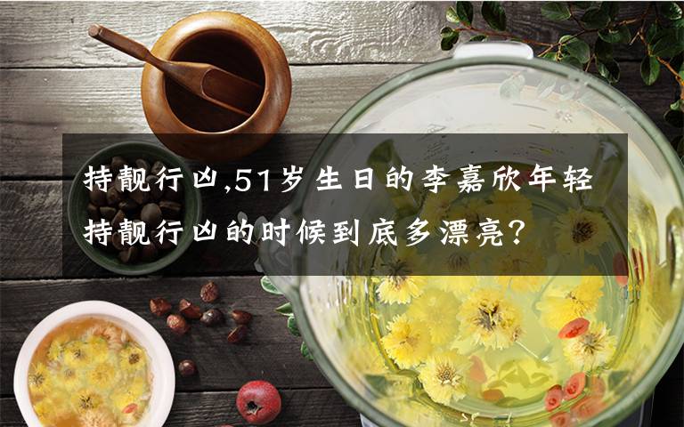 持靚行兇,51歲生日的李嘉欣年輕持靚行兇的時(shí)候到底多漂亮？