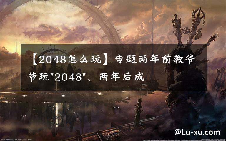 【2048怎么玩】專題兩年前教爺爺玩"2048"，兩年后成績最高分：四千多萬……