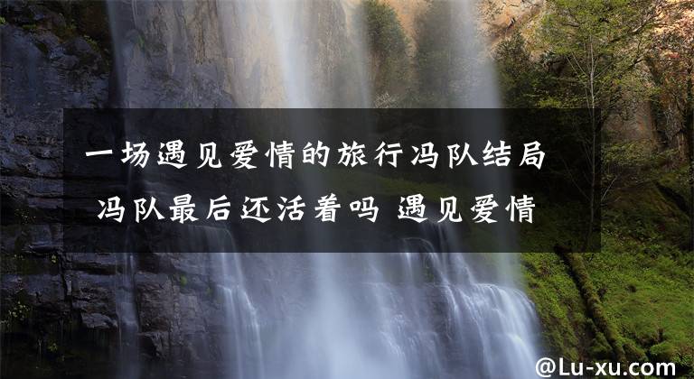 一場(chǎng)遇見(jiàn)愛(ài)情的旅行馮隊(duì)結(jié)局 馮隊(duì)最后還活著嗎 遇見(jiàn)愛(ài)情的旅行金小天表明身份