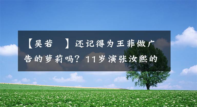 【吳若瑄】還記得為王菲做廣告的蘿莉嗎？11歲演張汝熙的童年，混血哥哥也很帥