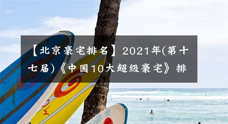 【北京豪宅排名】2021年(第十七屆)《中國10大超級豪宅》排行榜揭曉 上海湯臣一品、北京長安壹號、深圳灣1號名列前三