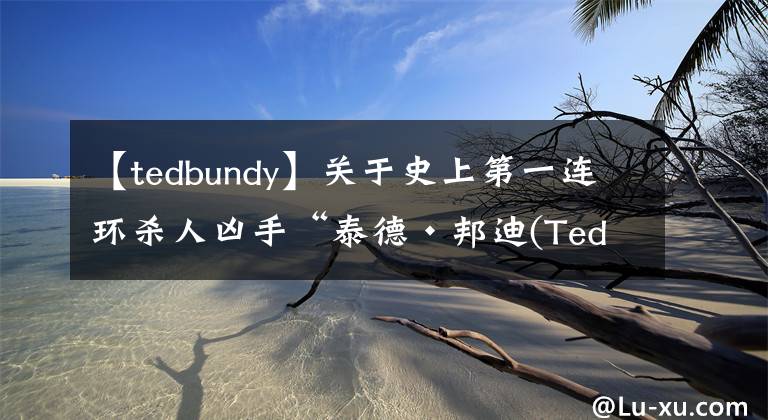 【tedbundy】關(guān)于史上第一連環(huán)殺人兇手“泰德·邦迪(Ted Bundy)”你不知道的事