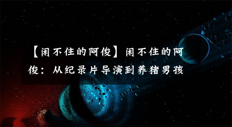 【閑不住的阿俊】閑不住的阿?。簭募o錄片導演到養(yǎng)豬男孩，阿俊用田園生活走紅網絡