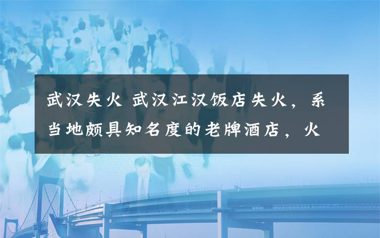 武漢失火 武漢江漢飯店失火，系當(dāng)?shù)仡H具知名度的老牌酒店，火災(zāi)原因未明