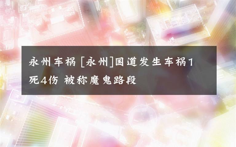 永州車禍 [永州]國道發(fā)生車禍1死4傷 被稱魔鬼路段