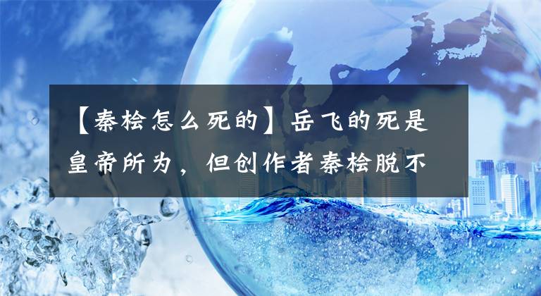 【秦檜怎么死的】岳飛的死是皇帝所為，但創(chuàng)作者秦檜脫不了關(guān)系！