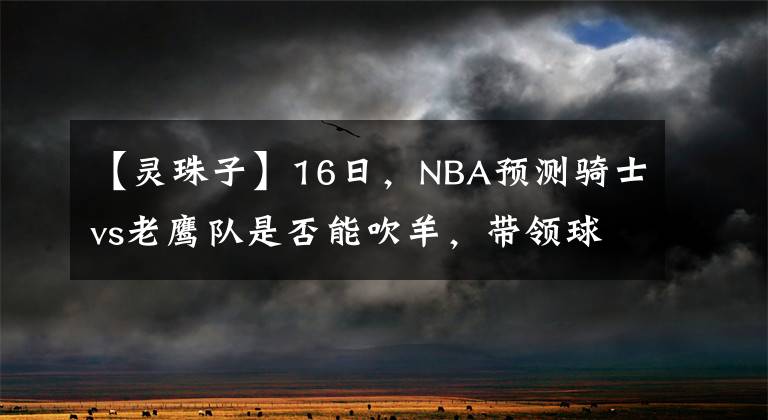 【靈珠子】16日，NBA預(yù)測騎士vs老鷹隊(duì)是否能吹羊，帶領(lǐng)球隊(duì)阻止騎士大軍。