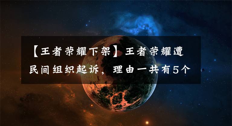 【王者榮耀下架】王者榮耀遭民間組織起訴，理由一共有5個，家長呼吁將其下架