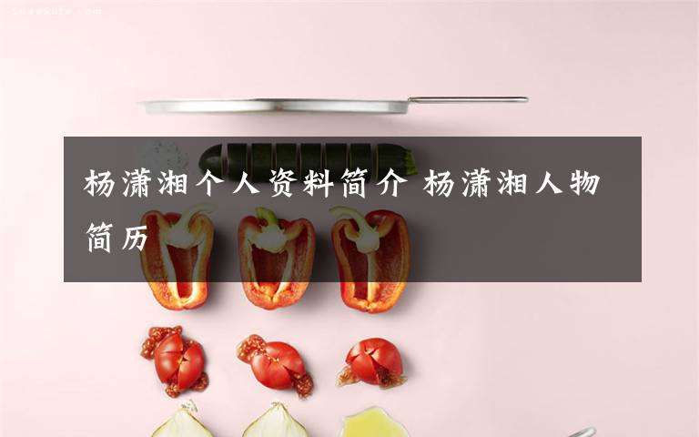 楊瀟湘?zhèn)€人資料簡(jiǎn)介 楊瀟湘人物簡(jiǎn)歷