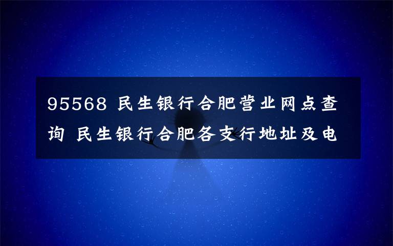 95568 民生銀行合肥營業(yè)網(wǎng)點查詢 民生銀行合肥各支行地址及電話