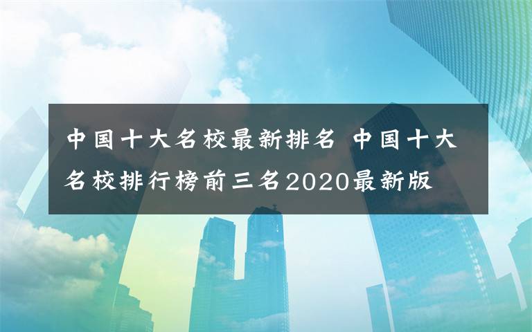 中國十大名校最新排名 中國十大名校排行榜前三名2020最新版