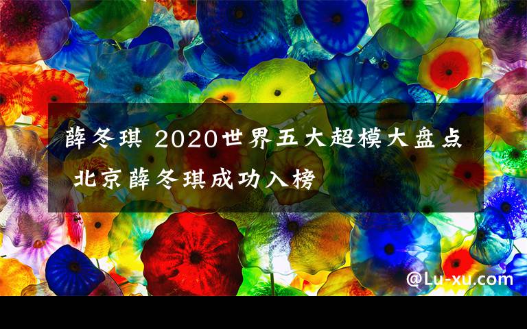 薛冬琪 2020世界五大超模大盤點 北京薛冬琪成功入榜