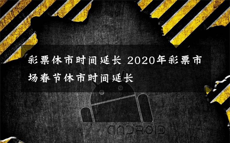 彩票休市時(shí)間延長 2020年彩票市場(chǎng)春節(jié)休市時(shí)間延長