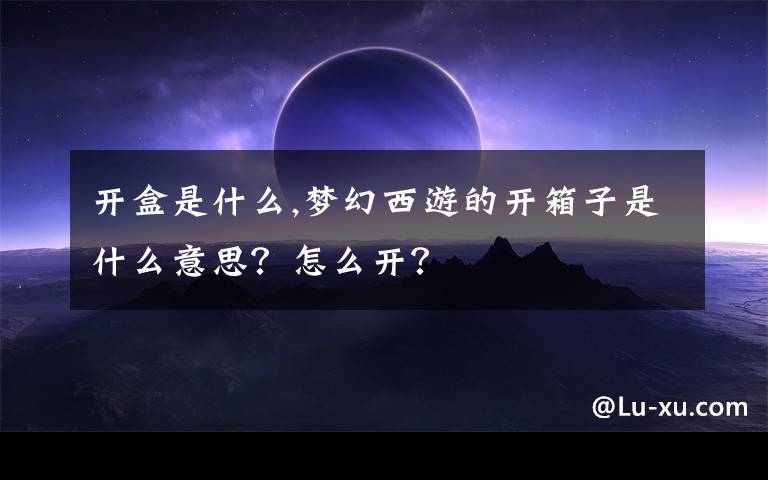 開盒是什么,夢(mèng)幻西游的開箱子是什么意思？怎么開？