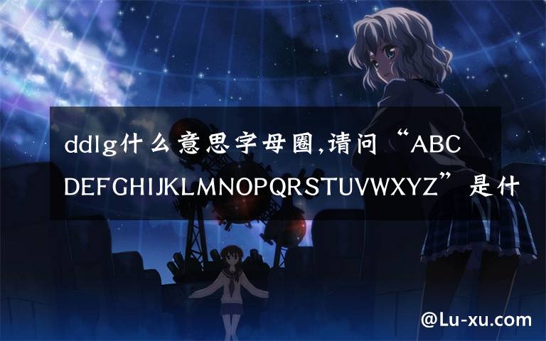 ddlg什么意思字母圈,請問“ABCDEFGHIJKLMNOPQRSTUVWXYZ”是什么意思？