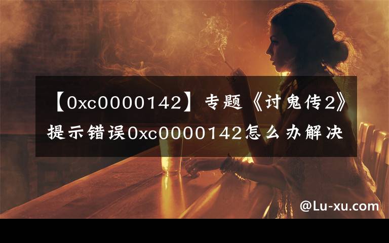 【0xc0000142】專題《討鬼傳2》提示錯誤0xc0000142怎么辦解決方法