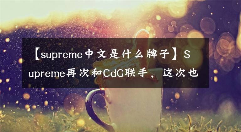 【supreme中文是什么牌子】Supreme再次和CdG聯(lián)手，這次也選了尼克！