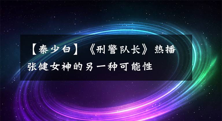 【秦少白】《刑警隊長》熱播張健女神的另一種可能性