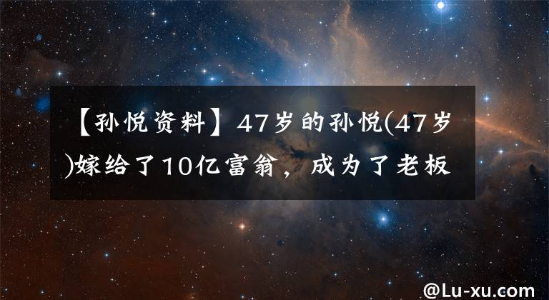 【孫悅資料】47歲的孫悅(47歲)嫁給了10億富翁，成為了老板娘，發(fā)文炫富非常驕傲！十二歲的兒子才貌雙全