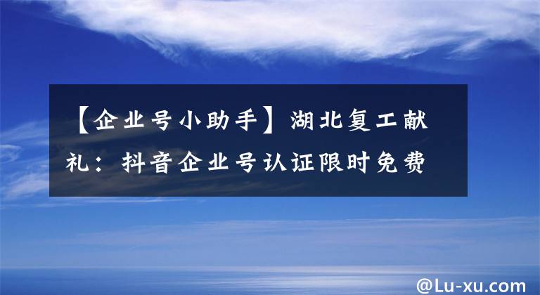 【企業(yè)號(hào)小助手】湖北復(fù)工獻(xiàn)禮：抖音企業(yè)號(hào)認(rèn)證限時(shí)免費(fèi)啦！