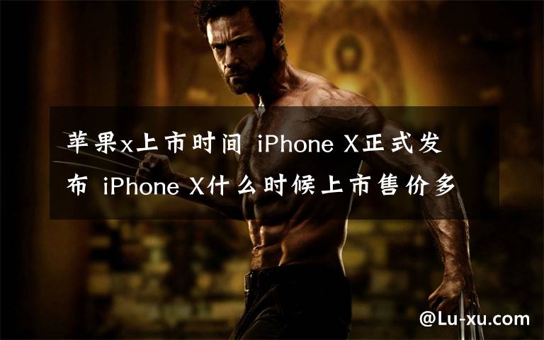 蘋果x上市時間 iPhone X正式發(fā)布 iPhone X什么時候上市售價多少