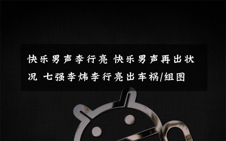 快樂男聲李行亮 快樂男聲再出狀況 七強(qiáng)李煒李行亮出車禍/組圖