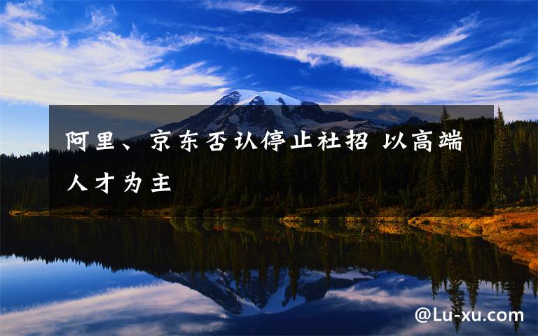 阿里、京東否認停止社招 以高端人才為主