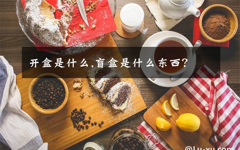 開(kāi)盒是什么,盲盒是什么東西？