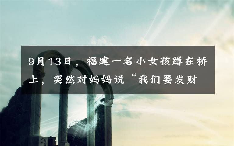 9月13日，福建一名小女孩蹲在橋上，突然對(duì)媽媽說(shuō)“我們要發(fā)財(cái)了”，媽媽低頭一看當(dāng)場(chǎng)表示贊同。