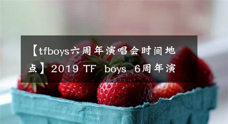 【tfboys六周年演唱會時間地點】2019 TF  boys  6周年演唱會-深圳站，官宣！你的疑問在這里都有答案