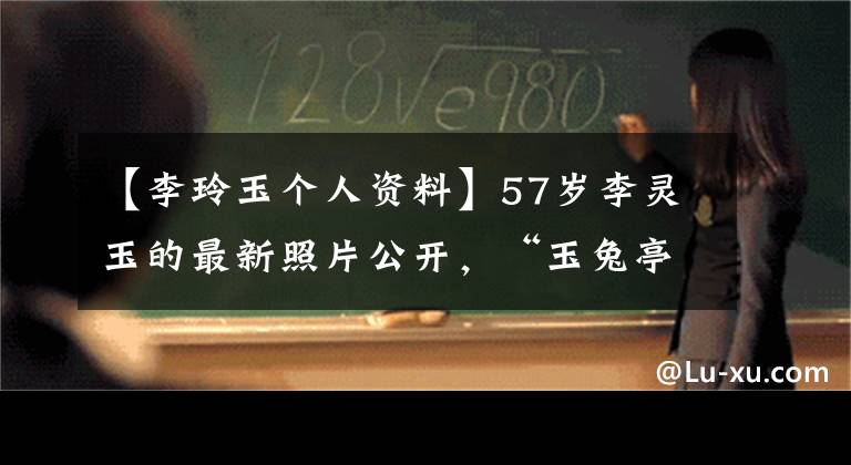 【李玲玉個(gè)人資料】57歲李靈玉的最新照片公開，“玉兔亭”風(fēng)采依舊?，F(xiàn)在以混血者為榮