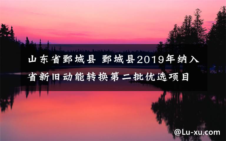 山東省鄄城縣 鄄城縣2019年納入省新舊動能轉(zhuǎn)換第二批優(yōu)選項目