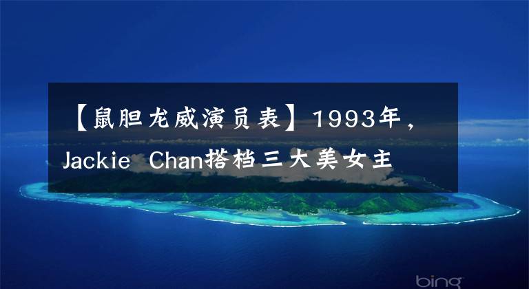 【鼠膽龍威演員表】1993年，Jackie  Chan搭檔三大美女主演了這部喜劇，上映后笑了起來