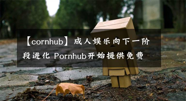 【cornhub】成人娛樂向下一階段進(jìn)化 Pornhub開始提供免費(fèi)VR內(nèi)容了